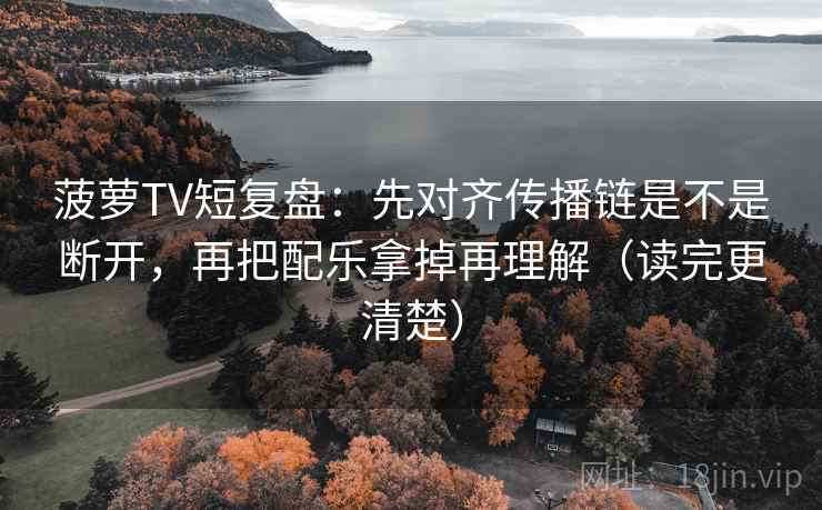 菠萝TV短复盘:先对齐传播链是不是断开,再把配乐拿掉再理解(读完更清楚) 菠萝TV短复盘:先对齐传播链是不是断开,再把配乐拿掉再理解(读完更清楚)