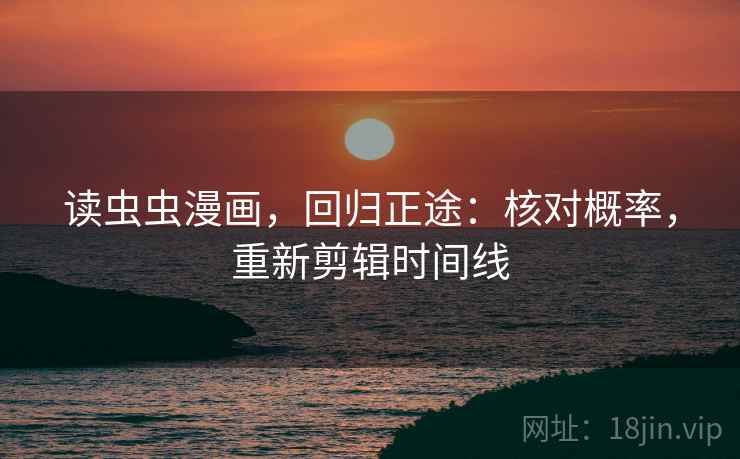 读虫虫漫画,回归正途:核对概率,重新剪辑时间线 读虫虫漫画,回归正途:核对概率,重新剪辑时间线