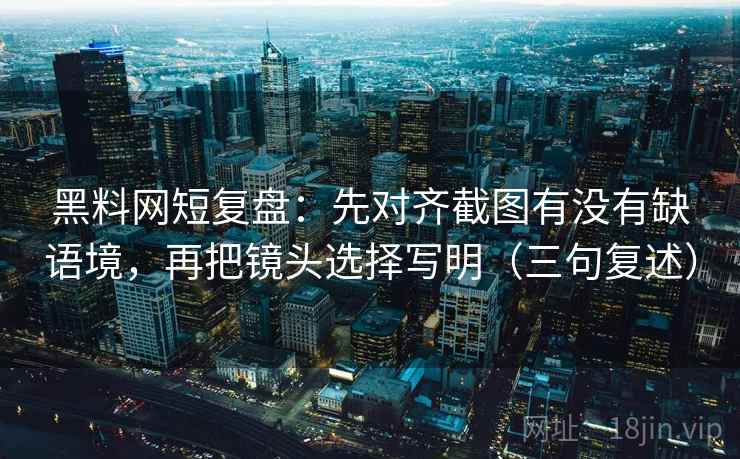 黑料网短复盘:先对齐截图有没有缺语境,再把镜头选择写明(三句复述) 黑料网短复盘:先对齐截图有没有缺语境,再把镜头选择写明(三句复述)