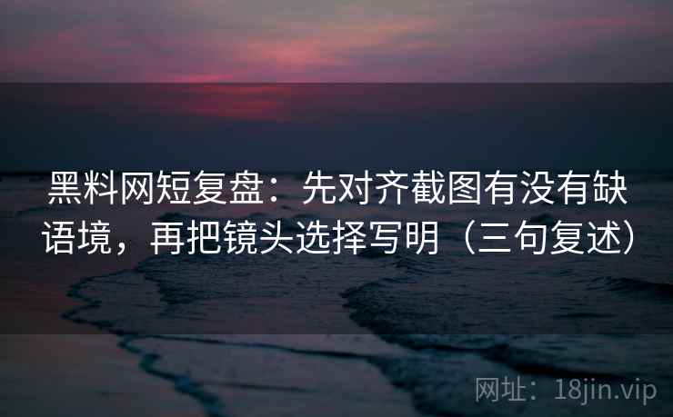 黑料网短复盘:先对齐截图有没有缺语境,再把镜头选择写明(三句复述) 黑料网短复盘:先对齐截图有没有缺语境,再把镜头选择写明(三句复述)