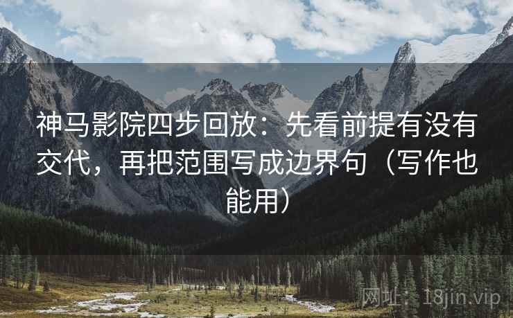 神马影院四步回放：先看前提有没有交代，再把范围写成边界句（写作也能用）