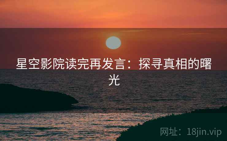 星空影院读完再发言:探寻真相的曙光 星空影院读完再发言:探寻真相的曙光