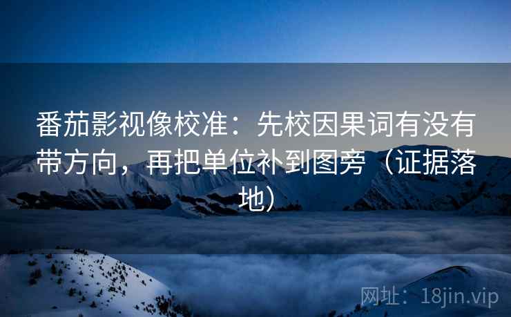 番茄影视像校准:先校因果词有没有带方向,再把单位补到图旁(证据落地) 番茄影视像校准:先校因果词有没有带方向,再把单位补到图旁(证据落地)