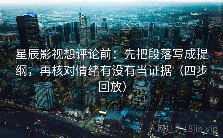 星辰影视想评论前:先把段落写成提纲,再核对情绪有没有当证据(四步回放) 星辰影视想评论前:先把段落写成提纲,再核对情绪有没有当证据(四步回放)