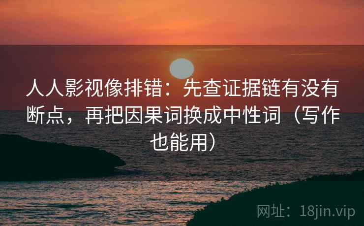 人人影视像排错：先查证据链有没有断点，再把因果词换成中性词（写作也能用）
