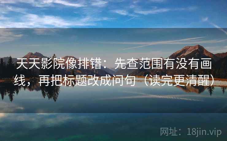 天天影院像排错:先查范围有没有画线,再把标题改成问句(读完更清醒) 天天影院像排错:先查范围有没有画线,再把标题改成问句(读完更清醒)