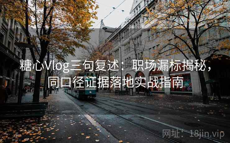 糖心Vlog三句复述:职场漏标揭秘,同口径证据落地实战指南 糖心Vlog三句复述:职场漏标揭秘,同口径证据落地实战指南