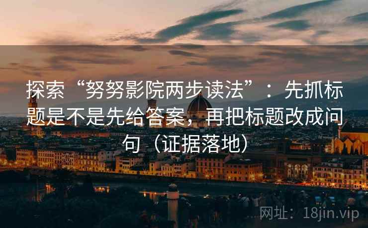 探索“努努影院两步读法”:先抓标题是不是先给答案,再把标题改成问句(证据落地) 探索“努努影院两步读法”:先抓标题是不是先给答案,再把标题改成问句(证据落地)