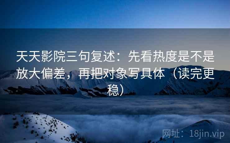 天天影院三句复述:先看热度是不是放大偏差,再把对象写具体(读完更稳) 天天影院三句复述:先看热度是不是放大偏差,再把对象写具体(读完更稳)