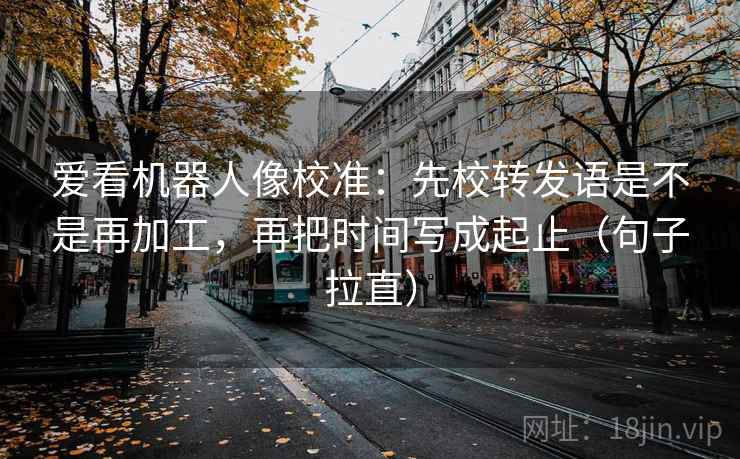 爱看机器人像校准:先校转发语是不是再加工,再把时间写成起止(句子拉直) 爱看机器人像校准:先校转发语是不是再加工,再把时间写成起止(句子拉直)