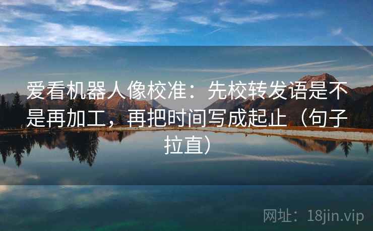 爱看机器人像校准:先校转发语是不是再加工,再把时间写成起止(句子拉直) 爱看机器人像校准:先校转发语是不是再加工,再把时间写成起止(句子拉直)