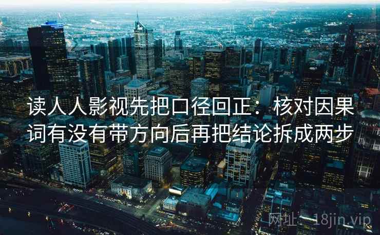 读人人影视先把口径回正：核对因果词有没有带方向后再把结论拆成两步