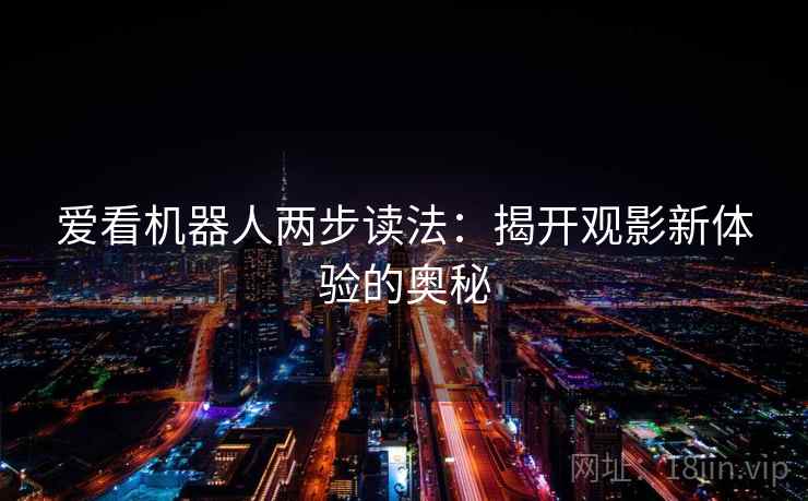 爱看机器人两步读法:揭开观影新体验的奥秘 爱看机器人两步读法:揭开观影新体验的奥秘