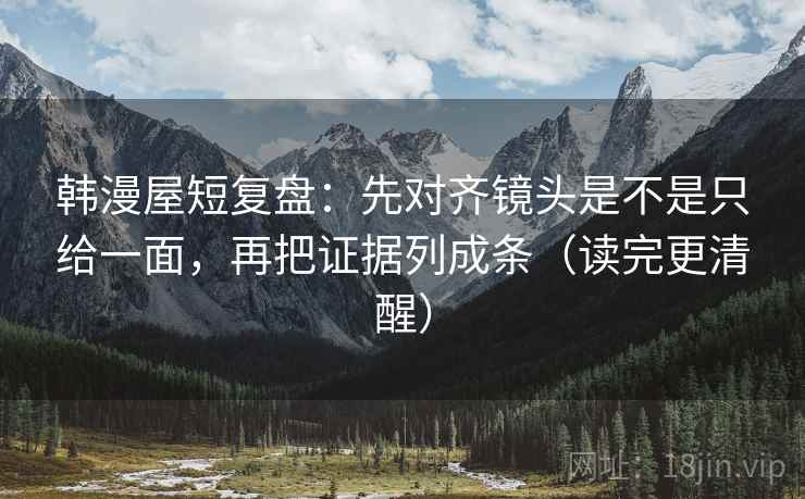 韩漫屋短复盘:先对齐镜头是不是只给一面,再把证据列成条(读完更清醒) 韩漫屋短复盘:先对齐镜头是不是只给一面,再把证据列成条(读完更清醒)