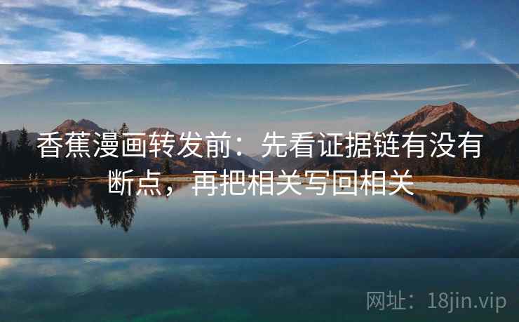 香蕉漫画转发前:先看证据链有没有断点,再把相关写回相关 香蕉漫画转发前:先看证据链有没有断点,再把相关写回相关