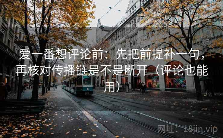 爱一番想评论前:先把前提补一句,再核对传播链是不是断开(评论也能用) 爱一番想评论前:先把前提补一句,再核对传播链是不是断开(评论也能用)