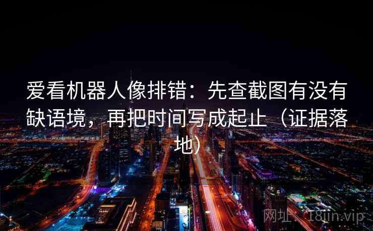 爱看机器人像排错:先查截图有没有缺语境,再把时间写成起止(证据落地) 爱看机器人像排错:先查截图有没有缺语境,再把时间写成起止(证据落地)