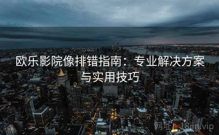 欧乐影院像排错指南:专业解决方案与实用技巧 欧乐影院像排错指南:专业解决方案与实用技巧