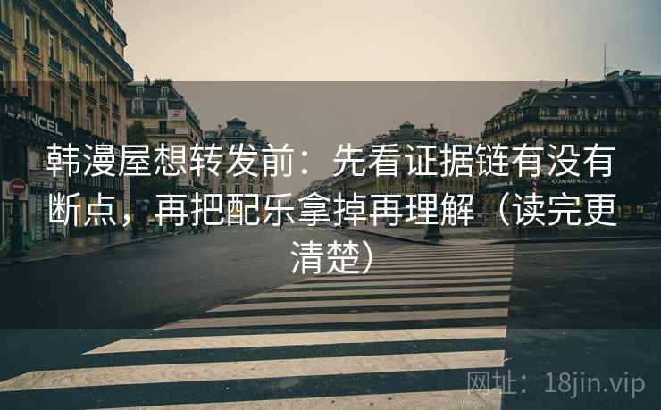 韩漫屋想转发前:先看证据链有没有断点,再把配乐拿掉再理解(读完更清楚) 韩漫屋想转发前:先看证据链有没有断点,再把配乐拿掉再理解(读完更清楚)