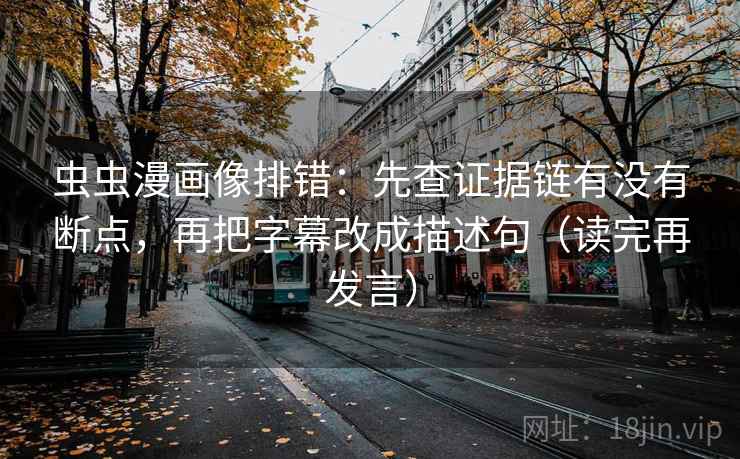 虫虫漫画像排错:先查证据链有没有断点,再把字幕改成描述句(读完再发言) 虫虫漫画像排错:先查证据链有没有断点,再把字幕改成描述句(读完再发言)