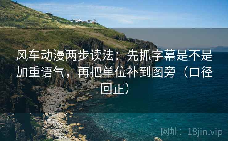风车动漫两步读法:先抓字幕是不是加重语气,再把单位补到图旁(口径回正) 风车动漫两步读法:先抓字幕是不是加重语气,再把单位补到图旁(口径回正)