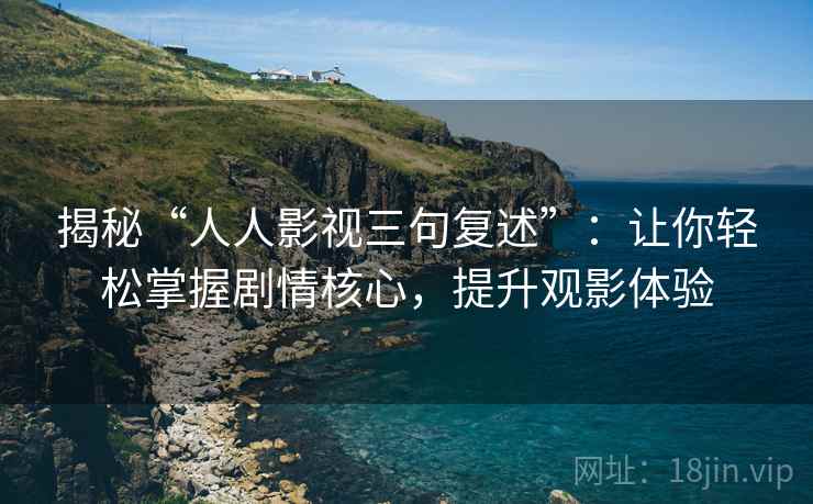 揭秘“人人影视三句复述”:让你轻松掌握剧情核心,提升观影体验 揭秘“人人影视三句复述”:让你轻松掌握剧情核心,提升观影体验