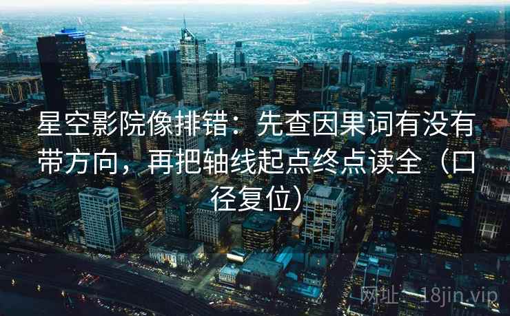 星空影院像排错:先查因果词有没有带方向,再把轴线起点终点读全(口径复位) 星空影院像排错:先查因果词有没有带方向,再把轴线起点终点读全(口径复位)