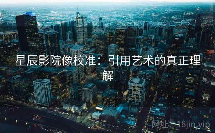 星辰影院像校准:引用艺术的真正理解 星辰影院像校准:引用艺术的真正理解