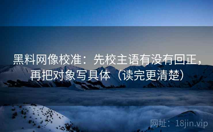 黑料网像校准:先校主语有没有回正,再把对象写具体(读完更清楚) 黑料网像校准:先校主语有没有回正,再把对象写具体(读完更清楚)
