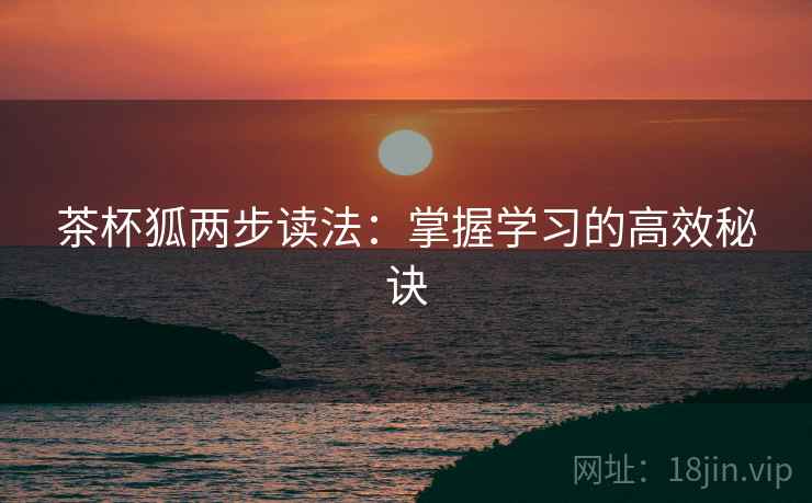 茶杯狐两步读法:掌握学习的高效秘诀 茶杯狐两步读法:掌握学习的高效秘诀