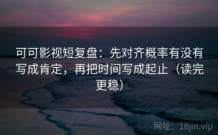可可影视短复盘:先对齐概率有没有写成肯定,再把时间写成起止(读完更稳) 可可影视短复盘:先对齐概率有没有写成肯定,再把时间写成起止(读完更稳)