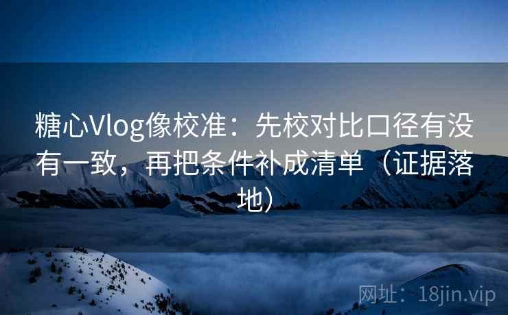 糖心Vlog像校准:先校对比口径有没有一致,再把条件补成清单(证据落地) 糖心Vlog像校准:先校对比口径有没有一致,再把条件补成清单(证据落地)